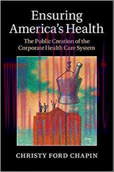 Ensuring America’s Health: The Public Creation of the Corporate Health Care System