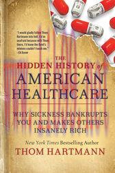[AME]The Hidden History of American Healthcare : Why Sickness Bankrupts You and Makes Others In...