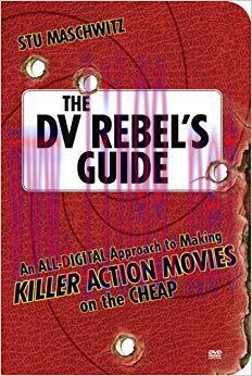 The DV Rebel’s Guide: An All-Digital Approach to Making Killer Action Movies on the Cheap 1st E...