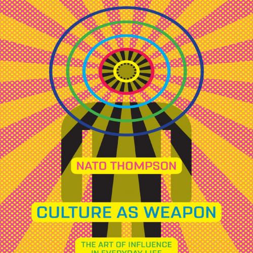 Culture as Weapon The Art of Influence in Everyday Life - Nato Thompson