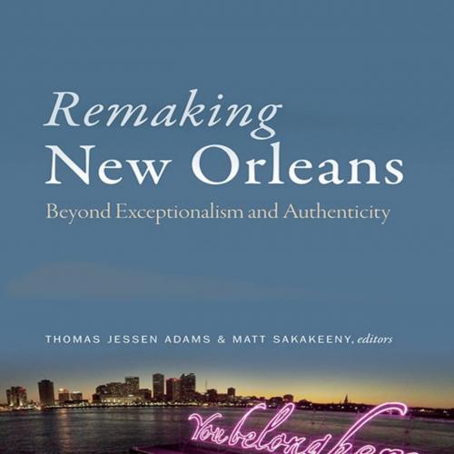 Remaking New Orleans Beyond Exceptionalism and Authenticity - Thomas Jessen Adams