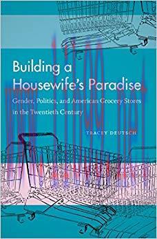 Building a Housewife’s Paradise: Gender, Politics, and American Grocery Stores in the Twentieth...