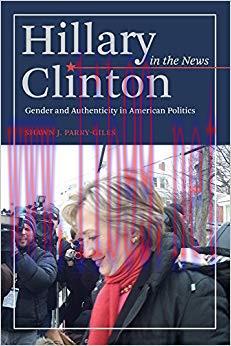 Hillary Clinton in the News: Gender and Authenticity in American Politics 1st Edition,