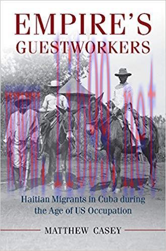 Empire’s Guest Workers: Haitian Migrants in Cuba during the Age of US Occupation (Afro-Latin Am...