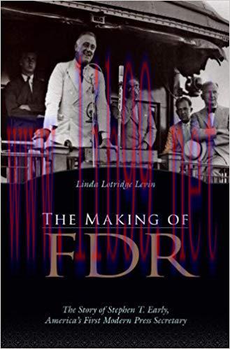 The Making of FDR: The Story of Stephen T. Early, America’s First Modern Press Secretary