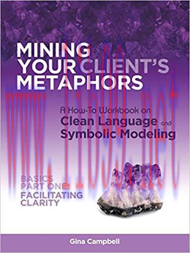 Mining Your Client’s Metaphors: A How-To Workbook on Clean Language and Symbolic Modeling, Basi...