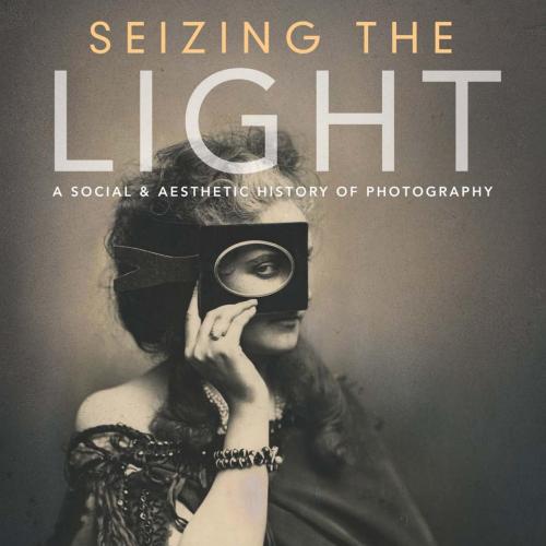 Seizing the Light A Social Aesthetic History of Photography