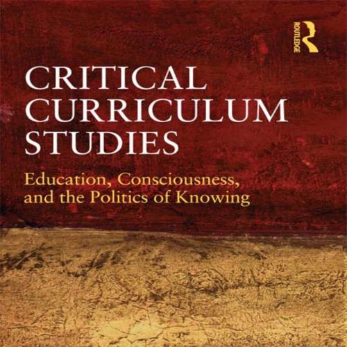 Critical Curriculum Studies Education, Consciousness, and the Politics of Knowing by Wayne Au -...