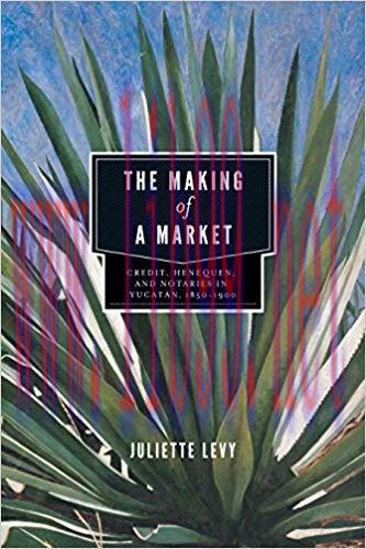 (PDF)The Making of a Market: Credit, Henequen, and Notaries in Yucatán, 1850–1900 1st Edition