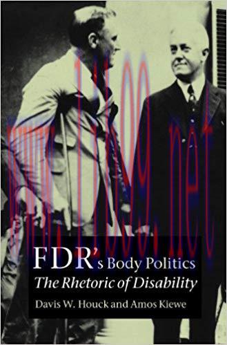 FDR’s Body Politics: The Rhetoric of Disability (Presidential Rhetoric and Political Communicat...