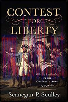 The Contest for Liberty: Military Leadership in the Continental Army, 1775–1783 1st Edition,