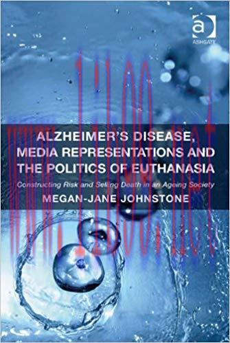 Alzheimer’s Disease, Media Representations and the Politics of Euthanasia: Constructing Risk an...
