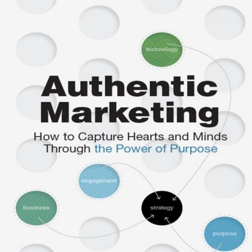 Authentic Marketing How to Capture Hearts and Minds Through the Power of Purpose - Larry Weber
