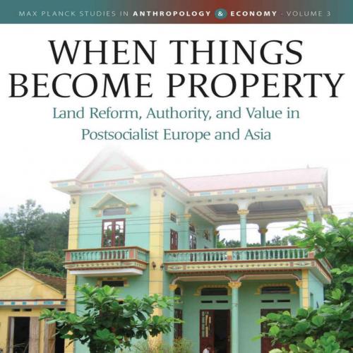 When Things Become Property Land Reform, Authority and Value in Postsocialist Europe and Asia -...